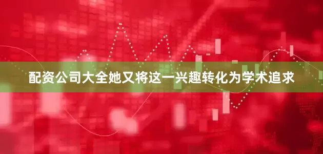 配资公司大全她又将这一兴趣转化为学术追求