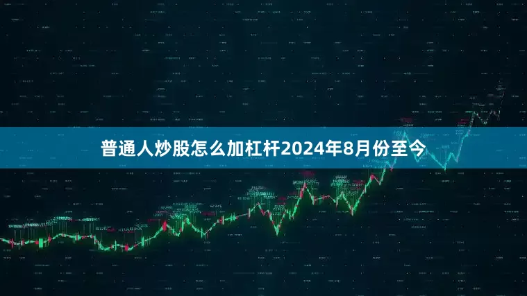 普通人炒股怎么加杠杆2024年8月份至今