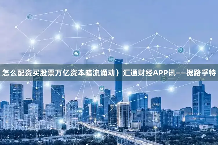 怎么配资买股票万亿资本暗流涌动）汇通财经APP讯——据路孚特