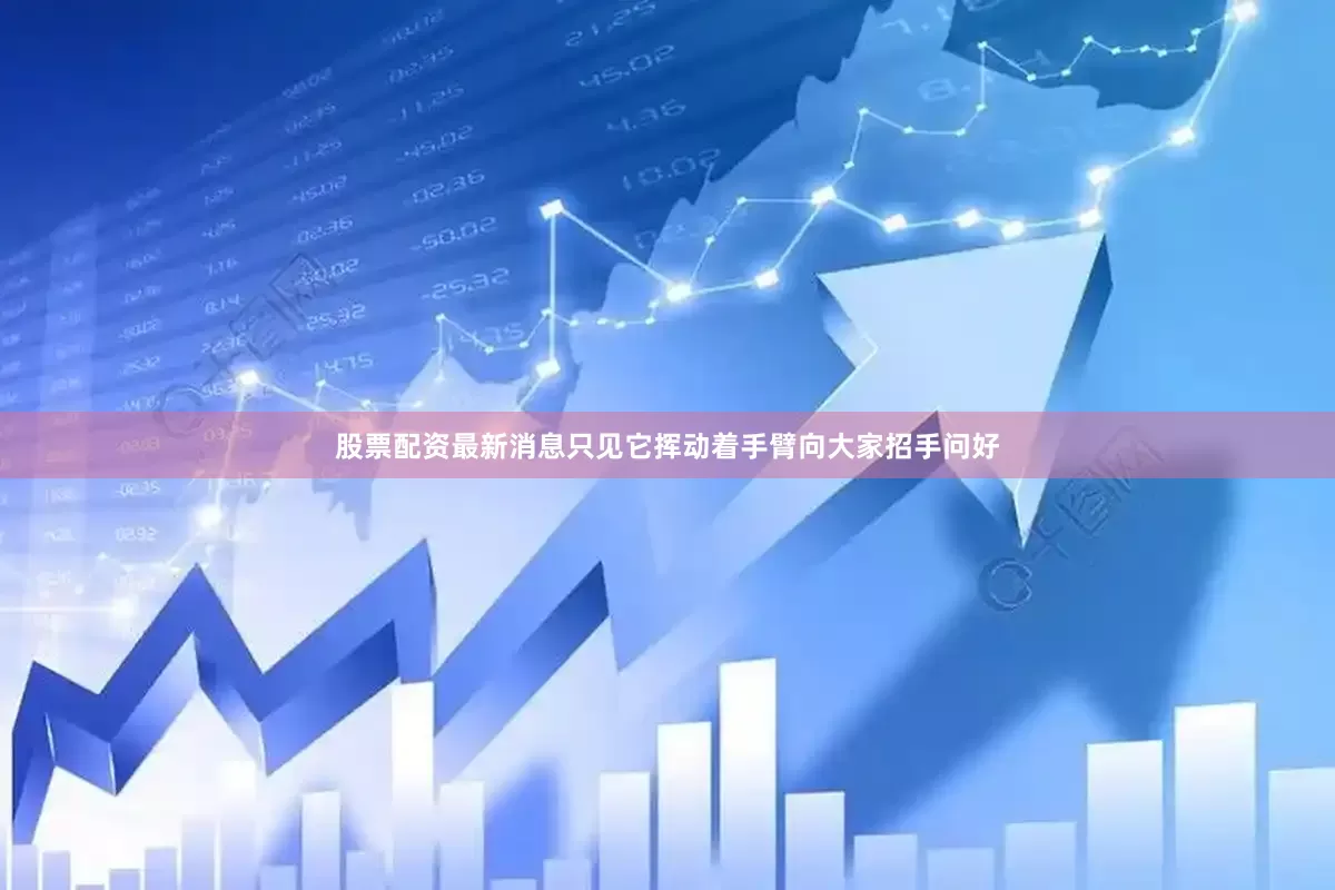 股票配资最新消息只见它挥动着手臂向大家招手问好