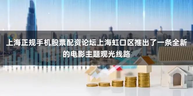 上海正规手机股票配资论坛上海虹口区推出了一条全新的电影主题观光线路