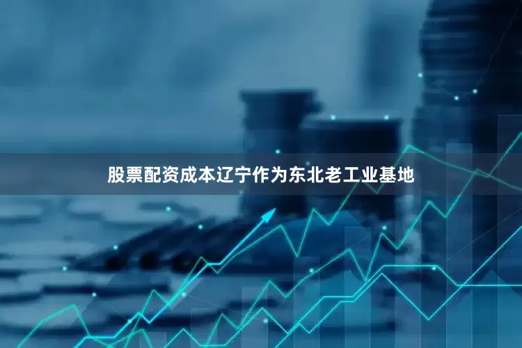 股票配资成本辽宁作为东北老工业基地