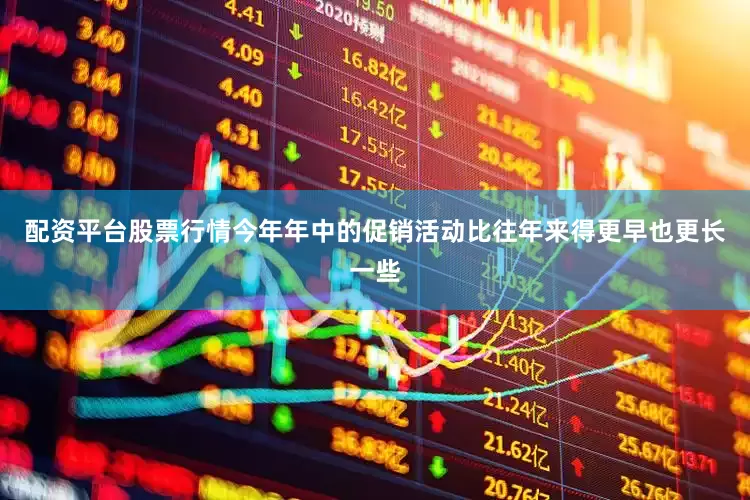 配资平台股票行情今年年中的促销活动比往年来得更早也更长一些