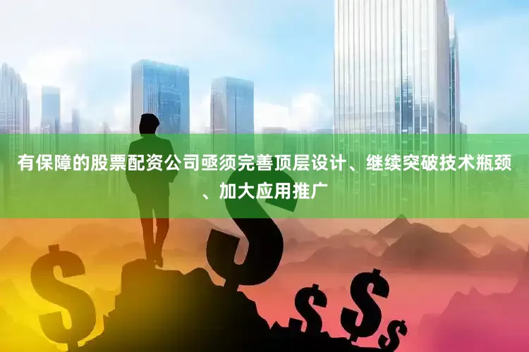 有保障的股票配资公司亟须完善顶层设计、继续突破技术瓶颈、加大应用推广