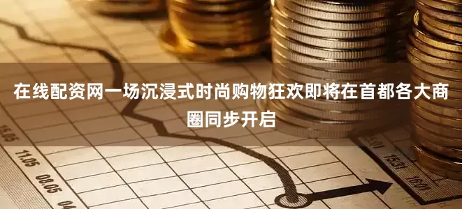 在线配资网一场沉浸式时尚购物狂欢即将在首都各大商圈同步开启