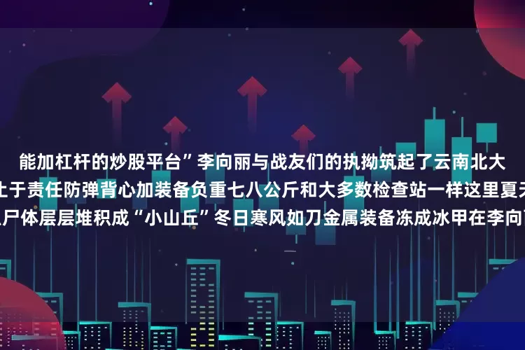 能加杠杆的炒股平台”李向丽与战友们的执拗筑起了云南北大门的铜墙铁壁日常的重量不止于责任防弹背心加装备负重七八公斤和大多数检查站一样这里夏天暴雨倾盆执勤岗周边蚊虫尸体层层堆积成“小山丘”冬日寒风如刀金属装备冻成冰甲在李向丽的小腿上还有被飞蚁反复咬伤的明显伤痕而轰鸣的车流昼夜不息长期噪音已损伤了她的听力战友们劝她调离她却说：“我的脸必须露出来就是要让所有人知道守护云南北大门的女人长什么样！”这张脸是永