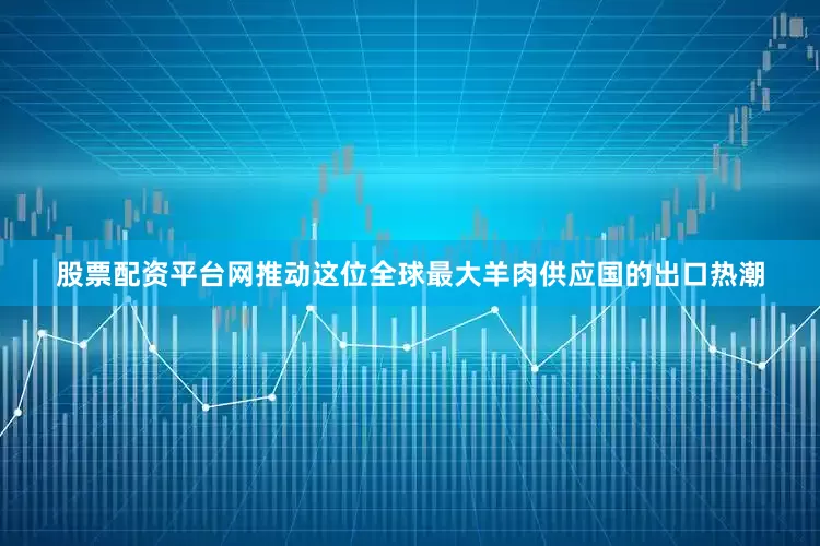 股票配资平台网推动这位全球最大羊肉供应国的出口热潮