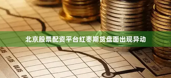 北京股票配资平台红枣期货盘面出现异动