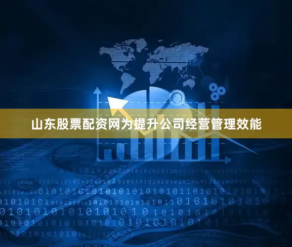 山东股票配资网为提升公司经营管理效能