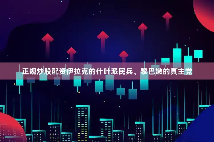 正规炒股配资伊拉克的什叶派民兵、黎巴嫩的真主党