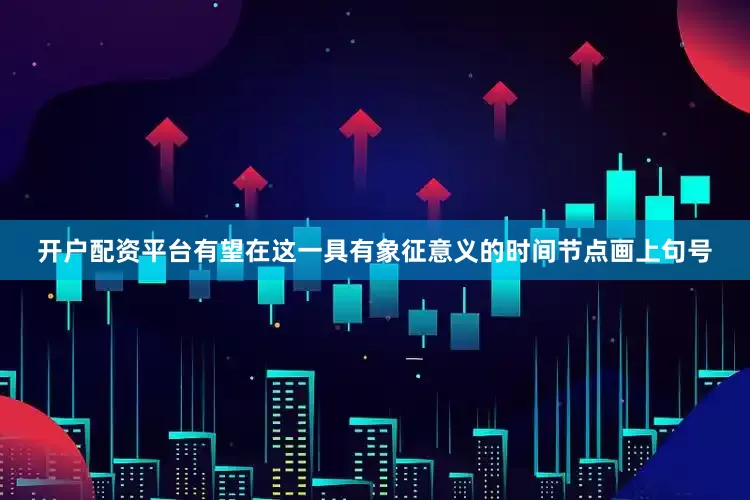 开户配资平台有望在这一具有象征意义的时间节点画上句号