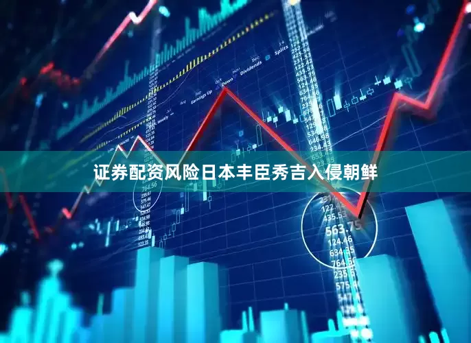 证券配资风险日本丰臣秀吉入侵朝鲜