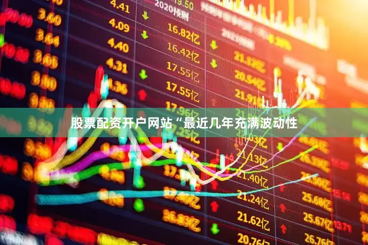 股票配资开户网站“最近几年充满波动性