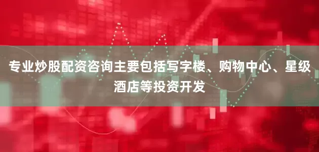 专业炒股配资咨询主要包括写字楼、购物中心、星级酒店等投资开发