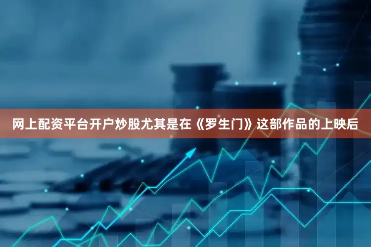 网上配资平台开户炒股尤其是在《罗生门》这部作品的上映后