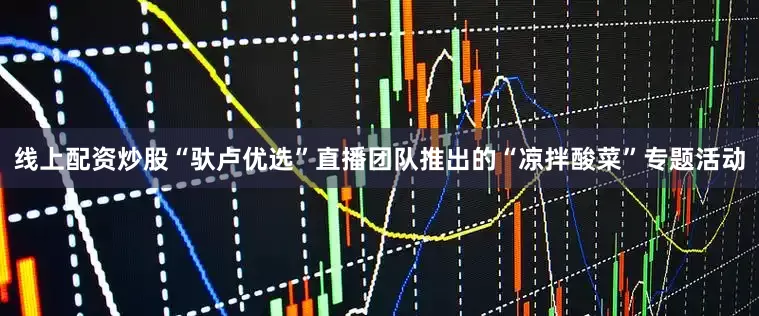 线上配资炒股“驮卢优选”直播团队推出的“凉拌酸菜”专题活动