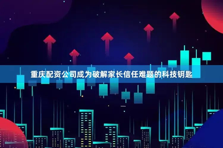 重庆配资公司成为破解家长信任难题的科技钥匙