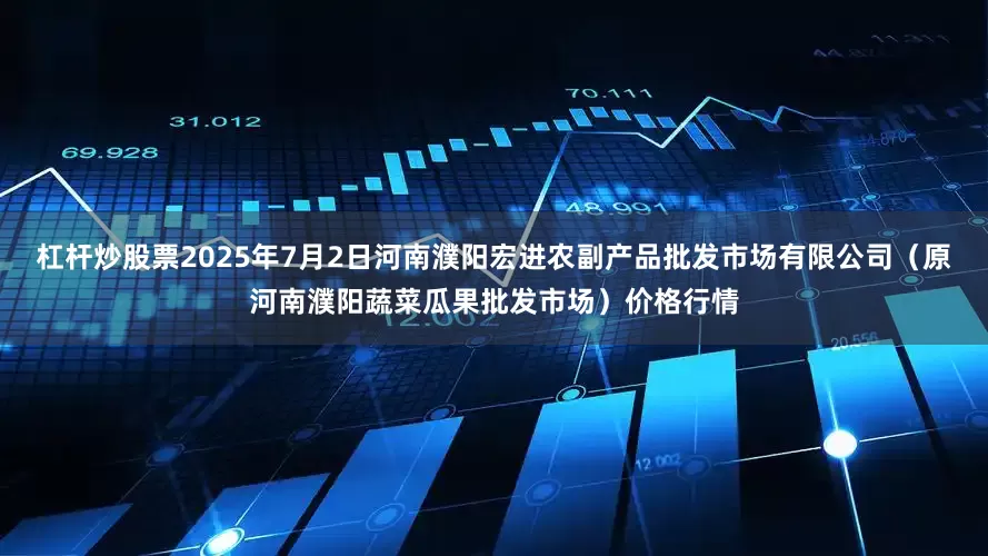 杠杆炒股票2025年7月2日河南濮阳宏进农副产品批发市场有限公司（原河南濮阳蔬菜瓜果批发市场）价格行情