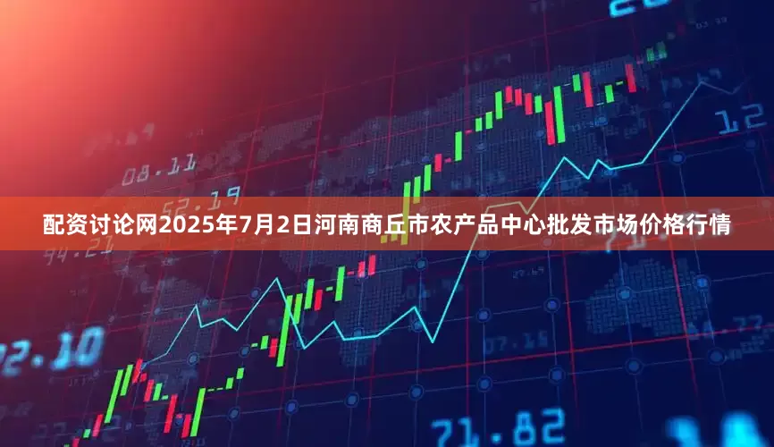 配资讨论网2025年7月2日河南商丘市农产品中心批发市场价格行情