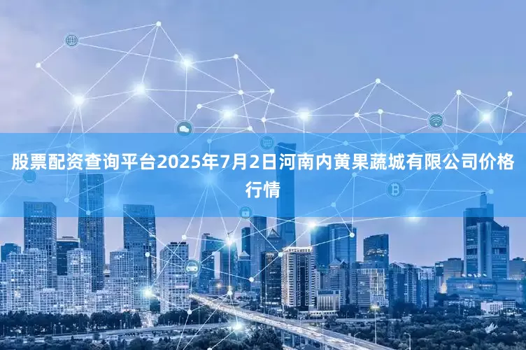 股票配资查询平台2025年7月2日河南内黄果蔬城有限公司价格行情