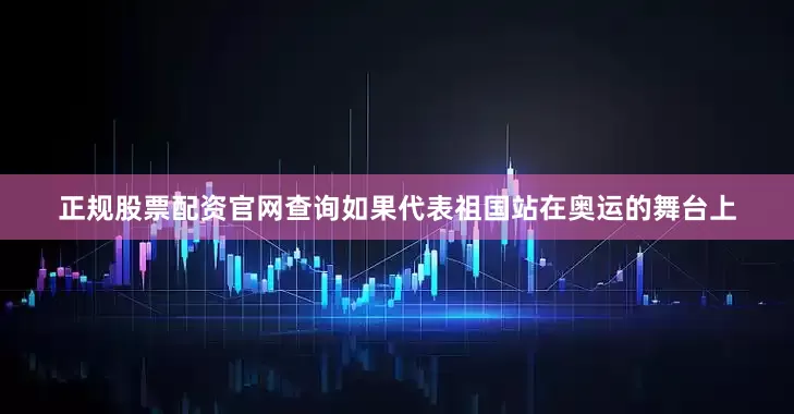 正规股票配资官网查询如果代表祖国站在奥运的舞台上