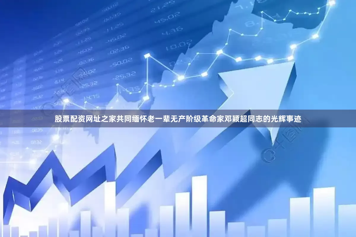 股票配资网址之家共同缅怀老一辈无产阶级革命家邓颖超同志的光辉事迹