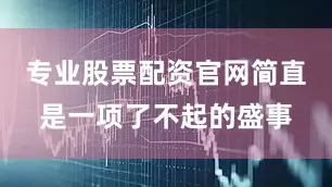 专业股票配资官网简直是一项了不起的盛事