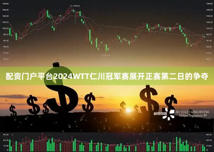 配资门户平台2024WTT仁川冠军赛展开正赛第二日的争夺