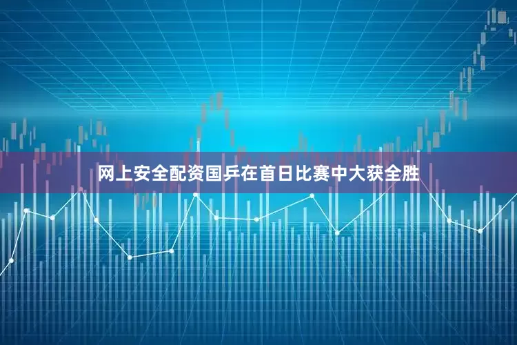 网上安全配资国乒在首日比赛中大获全胜