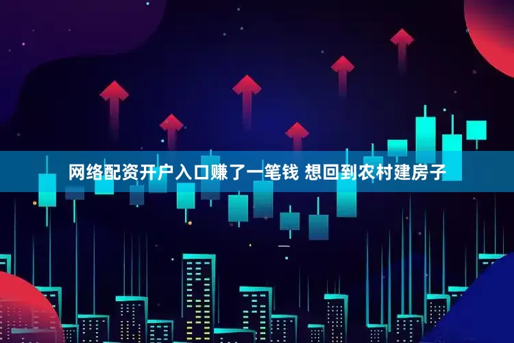 网络配资开户入口赚了一笔钱 想回到农村建房子