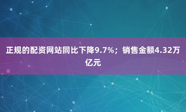 正规的配资网站同比下降9.7%；销售金额4.32万亿元