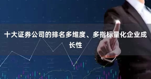 十大证券公司的排名多维度、多指标量化企业成长性