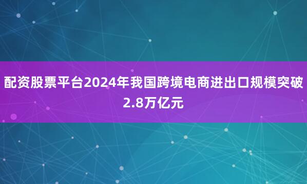 配资股票平台2024年我国跨境电商进出口规模突破2.8万亿元