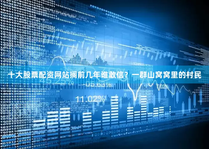 十大股票配资网站搁前几年谁敢信？一群山窝窝里的村民