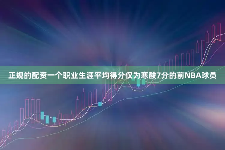 正规的配资一个职业生涯平均得分仅为寒酸7分的前NBA球员