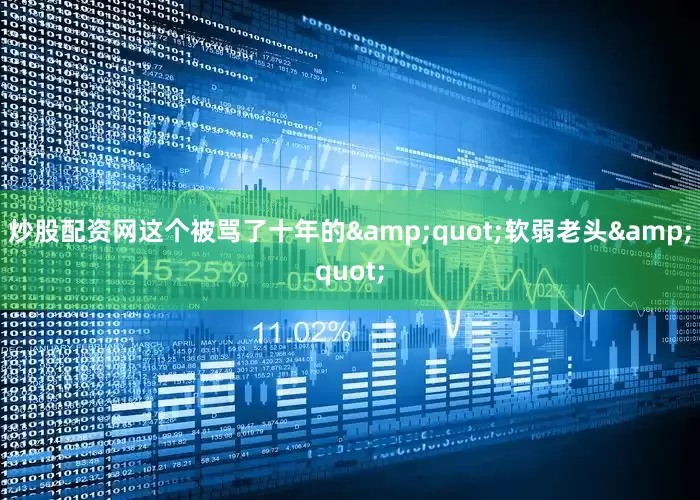 炒股配资网这个被骂了十年的&quot;软弱老头&quot;