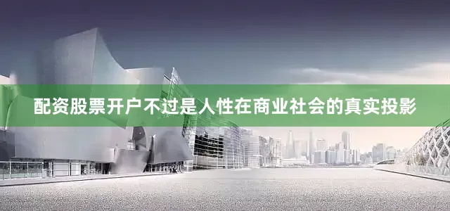 配资股票开户不过是人性在商业社会的真实投影