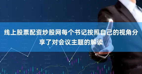 线上股票配资炒股网每个书记按照自己的视角分享了对会议主题的解读