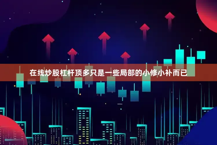 在线炒股杠杆顶多只是一些局部的小修小补而已