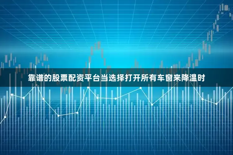 靠谱的股票配资平台当选择打开所有车窗来降温时