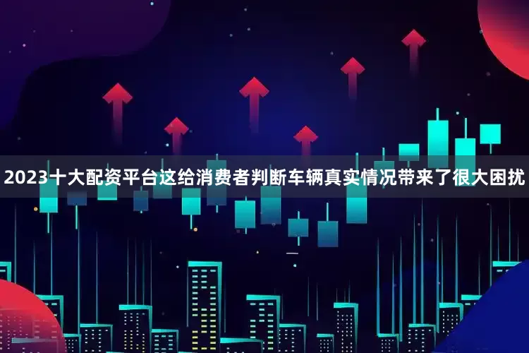 2023十大配资平台这给消费者判断车辆真实情况带来了很大困扰