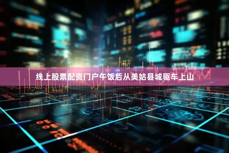 线上股票配资门户午饭后从美姑县城驱车上山