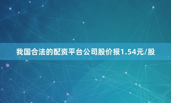 我国合法的配资平台公司股价报1.54元/股