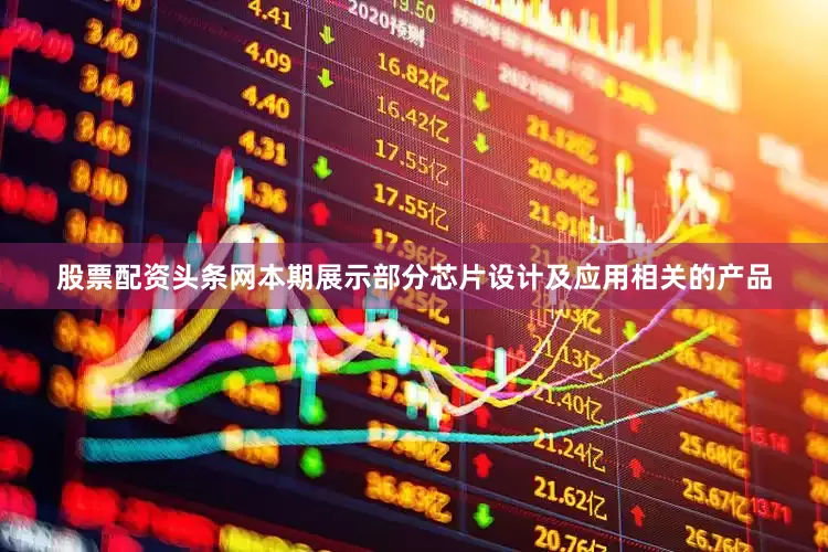 股票配资头条网本期展示部分芯片设计及应用相关的产品