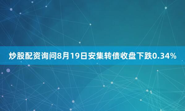 炒股配资询问8月19日安集转债收盘下跌0.34%
