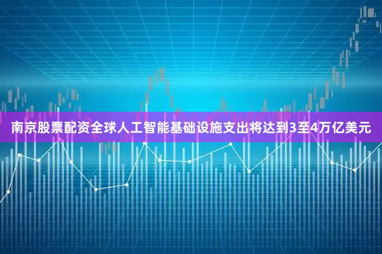 南京股票配资全球人工智能基础设施支出将达到3至4万亿美元