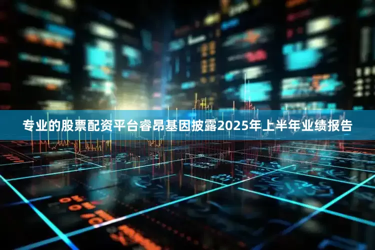 专业的股票配资平台睿昂基因披露2025年上半年业绩报告