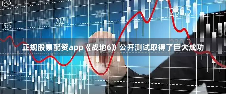 正规股票配资app《战地6》公开测试取得了巨大成功