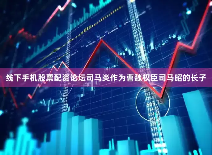 线下手机股票配资论坛司马炎作为曹魏权臣司马昭的长子