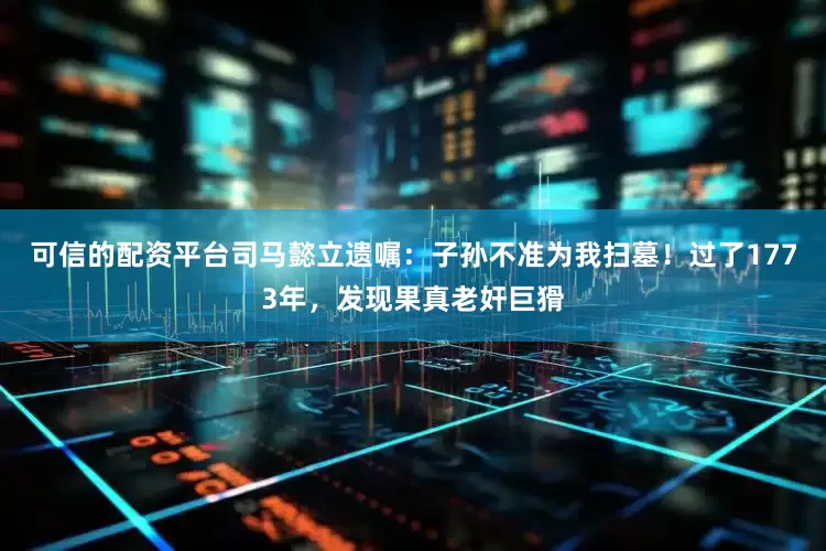 可信的配资平台司马懿立遗嘱：子孙不准为我扫墓！过了1773年，发现果真老奸巨猾